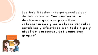 L a s h a b i l i d a d e s i n t e r p e r s o n a l e s s o n
d e f i n i d a s c o m o “ u n c o n j u n t o d e
d e s t r e z a s q u e n o s p e r m i t e n
r e l a c i o n a r n o s y e s t a b l e c e r v í n c u l o s
e s t a b l e s y e f e c t i v o s c o n t o d o t i p o y
n i v e l d e p e r s o n a s , a s í c o m o c o n
g r u p o s "
 