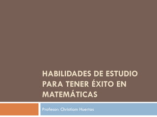 HABILIDADES DE ESTUDIO
PARA TENER ÉXITO EN
MATEMÁTICAS
Profesor: Christiam Huertas
 