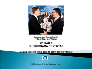 UNIDAD 2
EL PROGRAMA DE VENTAS
“Habilidades de éxito para la actividad de ventas”
LEM. Alfonso de Jesús Madariaga Vega
 