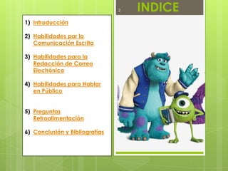 2

1) Introducción
2) Habilidades par la
Comunicación Escrita
3) Habilidades para la
Redacción de Correo
Electrónico
4) Habilidades para Hablar
en Público
5) Preguntas
Retroalimentación
6) Conclusión y Bibliografías

INDICE

 