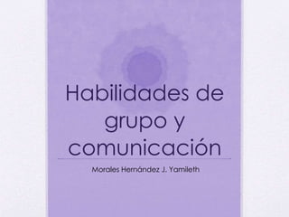 Habilidades de
grupo y
comunicación
Morales Hernández J. Yamileth
 