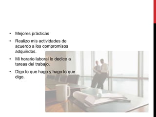 • Mejores prácticas
• Realizo mis actividades de
  acuerdo a los compromisos
  adquiridos.
• Mi horario laboral lo dedico a
  tareas del trabajo.
• Digo lo que hago y hago lo que
  digo.
 