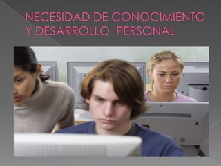 NECESIDAD DE CONOCIMIENTO Y DESARROLLO  PERSONAL