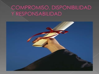 COMPROMISO, DISPONIBILIDAD Y RESPONSABILIDAD
