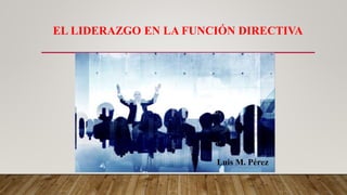 EL LIDERAZGO EN LA FUNCIÓN DIRECTIVA
Luis M. Pérez
 