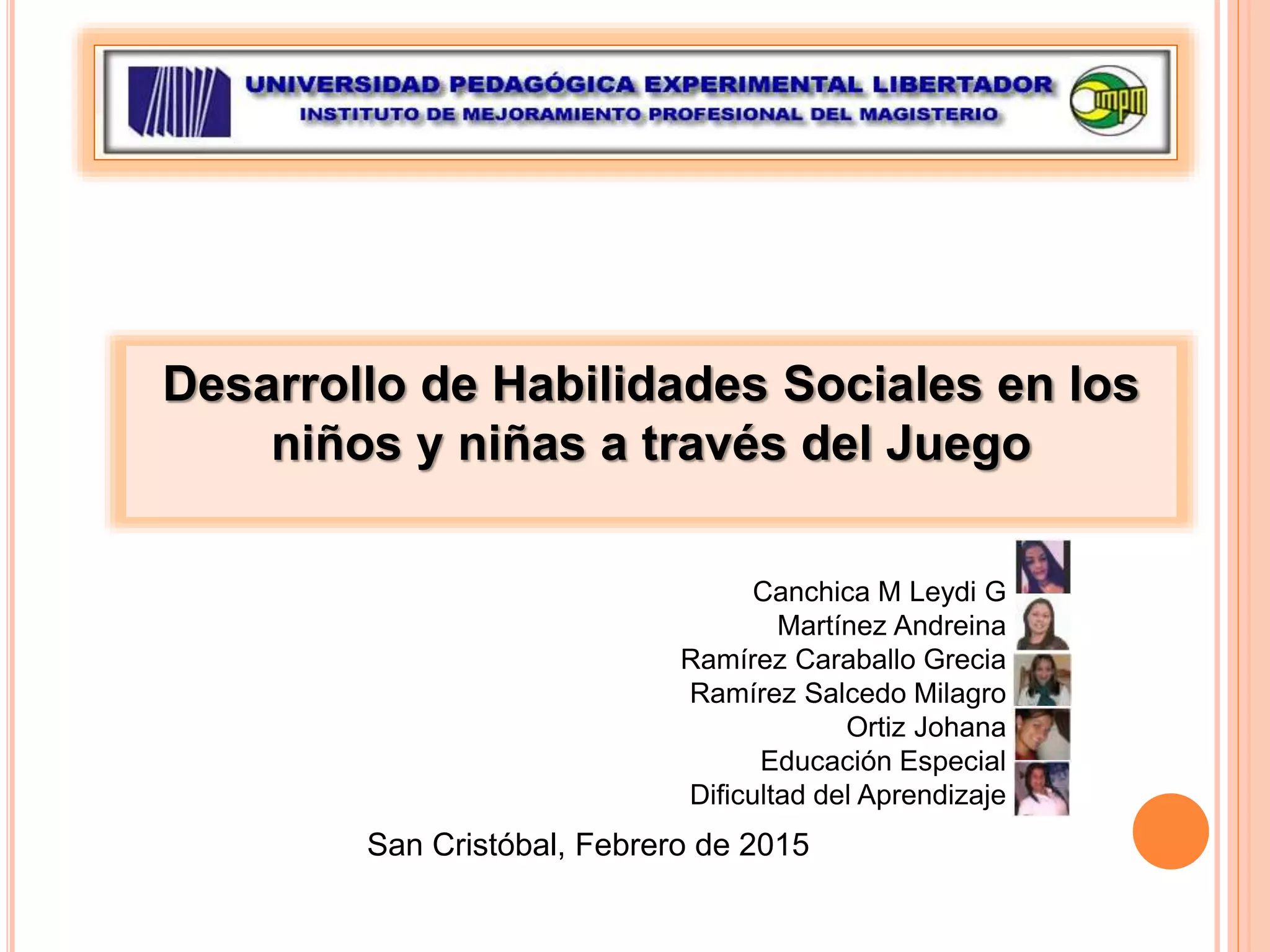 Desarrollo de Habilidades Sociales en los
niños y niñas a través del Juego
Canchica M Leydi G
Martínez Andreina
Ramírez Caraballo Grecia
Ramírez Salcedo Milagro
Ortiz Johana
Educación Especial
Dificultad del Aprendizaje
San Cristóbal, Febrero de 2015