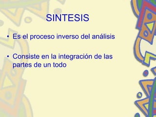 SINTESIS
• Es el proceso inverso del análisis
• Consiste en la integración de las
partes de un todo
 