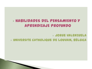 HABILIDADES DEL PENSAMIENTO Y APRENDIZAJE PROFUNDO Jorge Valenzuela Universite catholique de Louvain, Bélgica 