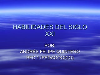 HABILIDADES DEL SIGLO XXI POR: ANDRÉS FELIPE QUINTERO PFC 1 (PEDAGÓGICO) 