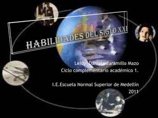 HABILIDADES DEL SIGLO XXI Leidy  Daniela Jaramillo Mazo Ciclo complementario académico 1. I.E.Escuela Normal Superior de Medellín 2011 