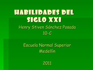 Habilidades del siglo xxi Henry Stiven Sánchez Posada 10-C Escuela Normal Superior Medellín 2011 