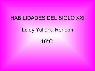 HABILIDADES DEL SIGLO XXI Leidy Yuliana Rendón 10°C  