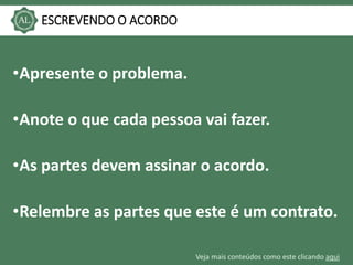 Veja mais conteúdos como este clicando aqui
ESCREVENDO O ACORDO
•Apresente o problema.
•Anote o que cada pessoa vai fazer.
•As partes devem assinar o acordo.
•Relembre as partes que este é um contrato.
 