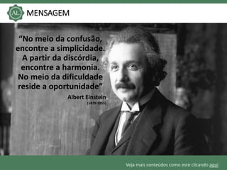 Veja mais conteúdos como este clicando aqui
MENSAGEM
“No meio da confusão,
encontre a simplicidade.
A partir da discórdia,
encontre a harmonia.
No meio da dificuldade
reside a oportunidade”
Albert Einstein
(1879-1955)
 
