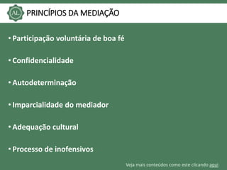 Veja mais conteúdos como este clicando aqui
PRINCÍPIOS DA MEDIAÇÃO
• Participação voluntária de boa fé
• Confidencialidade
• Autodeterminação
• Imparcialidade do mediador
• Adequação cultural
• Processo de inofensivos
 
