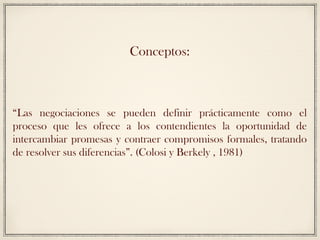 Conceptos:
“Las negociaciones se pueden definir prácticamente como el
proceso que les ofrece a los contendientes la oportu...