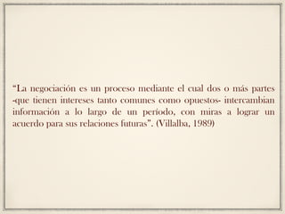 “La negociación es un proceso mediante el cual dos o más partes
-que tienen intereses tanto comunes como opuestos- interca...