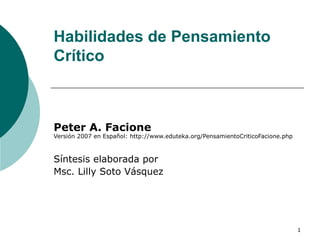 Habilidades de Pensamiento Crítico Peter A. Facione Versión 2007 en Español: http://www.eduteka.org/PensamientoCriticoFacione.php Síntesis elaborada por  Msc. Lilly Soto Vásquez  