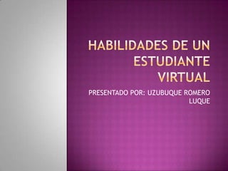 HABILIDADES DE UN ESTUDIANTE VIRTUAL PRESENTADO POR: UZUBUQUE ROMERO LUQUE 