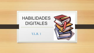 HABILIDADES
DIGITALES
T.L.R. 1
 