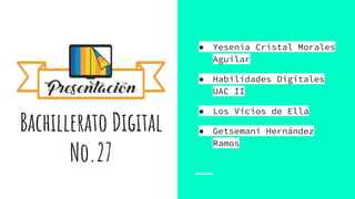 Bachillerato Digital
No.27
● Yesenia Cristal Morales
Aguilar
● Habilidades Digitales
UAC II
● Los Vicios de Ella
● Getsemani Hernández
Ramos
 