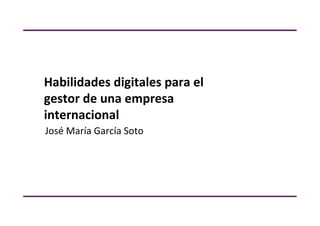Habilidades	
  digitales	
  para	
  el	
  
gestor	
  de	
  una	
  empresa	
  
internacional	
             t

José	
  María	
  García	
  Soto	
  
 