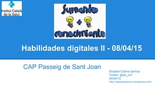 Habilidades digitales II - 08/04/15
CAP Passeig de Sant Joan
Elisabet Cólera Sarrías
Twitter: @eli_co7
08/04/15
http://capsantjoanics.wordpress.com/
 