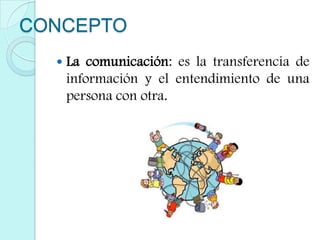 CONCEPTO,[object Object],La comunicación: es la transferencia de información y el entendimiento de una persona con otra.,[object Object]