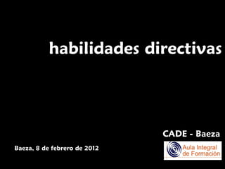 habilidades directivas



                              CADE - Baeza
Baeza, 8 de febrero de 2012
 