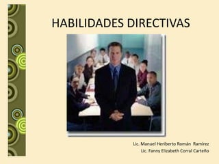 HABILIDADES DIRECTIVAS




            Lic. Manuel Heriberto Román Ramírez
                 Lic. Fanny Elizabeth Corral Carteño
 