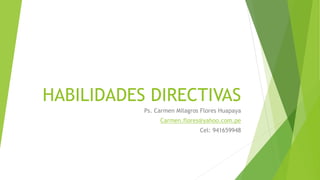 HABILIDADES DIRECTIVAS
Ps. Carmen Milagros Flores Huapaya
Carmen.flores@yahoo.com.pe
Cel: 941659948
 