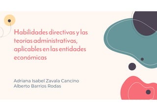 Habilidadesdirectivasylas
teoríasadministrativas,
aplicablesenlasentidades
económicas
Adriana Isabel Zavala Cancino
Alberto Barrios Rodas
 