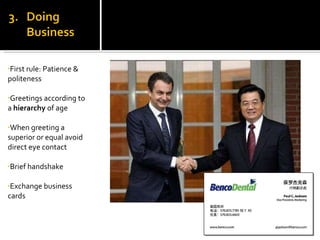 First rule:  Patience & politeness Greetings according to a  hierarchy  of age When greeting a superior or equal avoid direct eye contact Brief handshake Exchange business cards 