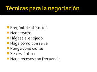  Pregúntele al “socio”
 Haga teatro
 Hágase el enojado
 Haga como que se va
 Ponga condiciones
 Sea escéptico
 Haga recesos con frecuencia
 