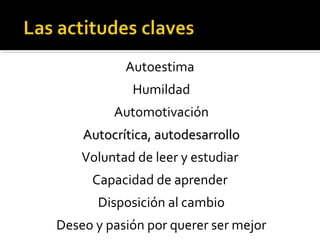 Autoestima
Humildad
Automotivación
Autocrítica, autodesarrolloAutocrítica, autodesarrollo
Voluntad de leer y estudiar
Capacidad de aprender
Disposición al cambio
Deseo y pasión por querer ser mejor
 