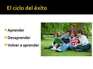  Aprender
 Desaprender
 Volver a aprender
 