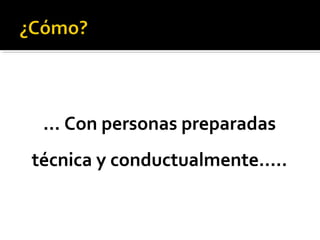 ... Con personas preparadas
técnica y conductualmente.....
 