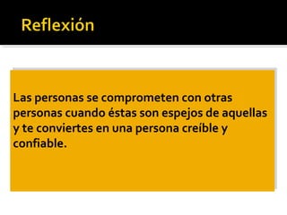 Las personas se comprometen con otras
personas cuando éstas son espejos de aquellas
y te conviertes en una persona creíble y
confiable.
Las personas se comprometen con otras
personas cuando éstas son espejos de aquellas
y te conviertes en una persona creíble y
confiable.
 