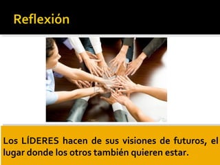 Los LÍDERES hacen de sus visiones de futuros, el
lugar donde los otros también quieren estar.
Los LÍDERES hacen de sus visiones de futuros, el
lugar donde los otros también quieren estar.
 