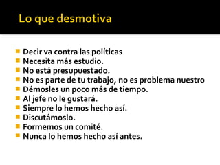  Decir va contra las políticas
 Necesita más estudio.
 No está presupuestado.
 No es parte de tu trabajo, no es problema nuestro
 Démosles un poco más de tiempo.
 Al jefe no le gustará.
 Siempre lo hemos hecho así.
 Discutámoslo.
 Formemos un comité.
 Nunca lo hemos hecho así antes.
 