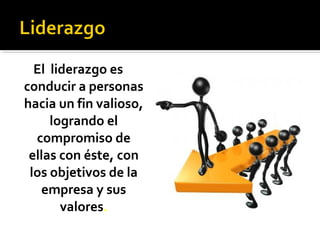 El liderazgo es
conducir a personas
hacia un fin valioso,
logrando el
compromiso de
ellas con éste, con
los objetivos de la
empresa y sus
valores.
 