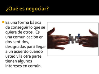  Es una forma básica
de conseguir lo que se
quiere de otros. Es
una comunicación en
dos sentidos,
designadas para llegar
a un acuerdo cuando
usted y la otra parte
tienen algunos
intereses en común.
 
