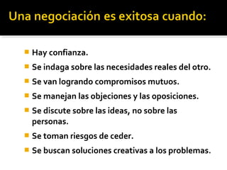  Hay confianza.
 Se indaga sobre las necesidades reales del otro.
 Se van logrando compromisos mutuos.
 Se manejan las objeciones y las oposiciones.
 Se discute sobre las ideas, no sobre las
personas.
 Se toman riesgos de ceder.
 Se buscan soluciones creativas a los problemas.
 