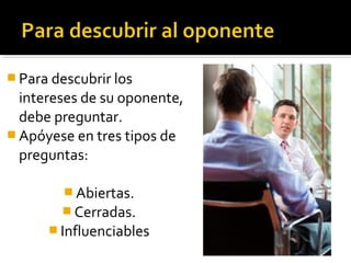  Para descubrir los
intereses de su oponente,
debe preguntar.
 Apóyese en tres tipos de
preguntas:
 Abiertas.
 Cerradas.
 Influenciables
 