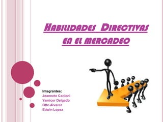 HABILIDADES DIRECTIVAS
           EN EL MERCADEO




Integrantes:
Jeannete Cacioni
Yamicer Delgado
Otto Alvarez
Edwin Lopez
 