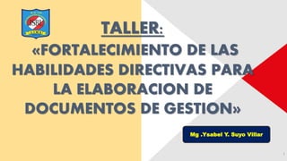 1
TALLER:
«FORTALECIMIENTO DE LAS
HABILIDADES DIRECTIVAS PARA
LA ELABORACION DE
DOCUMENTOS DE GESTION»
Mg .Ysabel Y. Suyo Villar
 