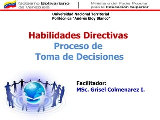 Universidad Nacional Territorial
     Politécnica “Andrés Eloy Blanco”




Habilidades Directivas
      Proceso de
 Toma de Decisiones

                  Facilitador:
                  MSc. Grisel Colmenarez I.
 