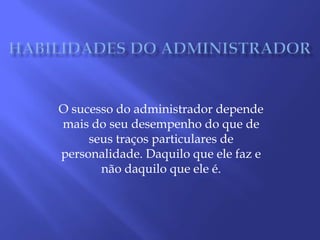 HABILIDADES DO ADMINISTRADORO sucesso do administrador depende mais do seu desempenho do que de seus traços particulares de personalidade. Daquilo que ele faz e não daquilo que ele é.