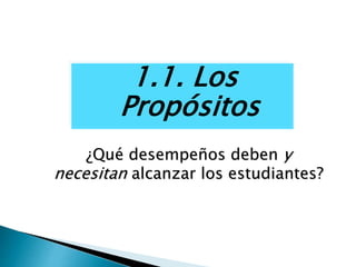 1.1. Los
Propósitos
¿Qué desempeños deben y
necesitan alcanzar los estudiantes?
 