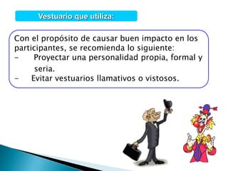 Vestuario que utiliza:
Con el propósito de causar buen impacto en los
participantes, se recomienda lo siguiente:
- Proyectar una personalidad propia, formal y
seria.
- Evitar vestuarios llamativos o vistosos.
 